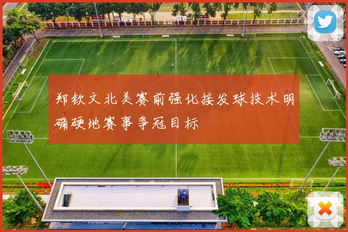 郑钦文北美赛前强化接发球技术明确硬地赛事争冠目标