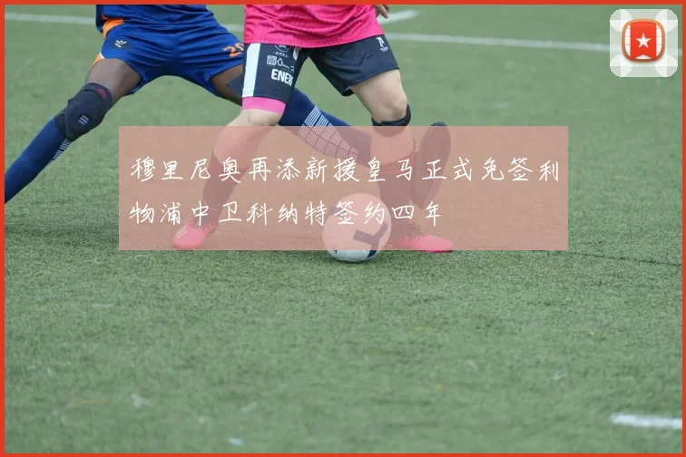穆里尼奥再添新援皇马正式免签利物浦中卫科纳特签约四年