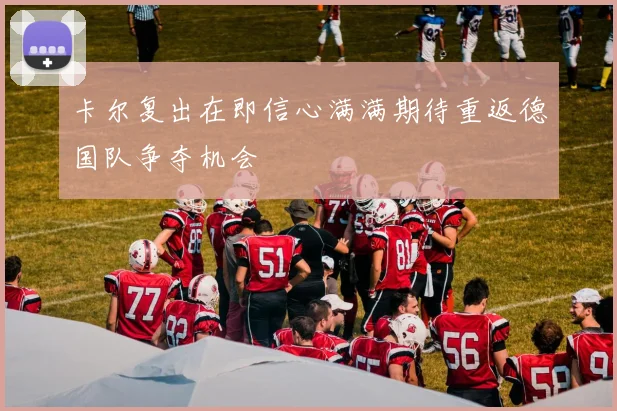 卡尔复出在即信心满满期待重返德国队争夺机会