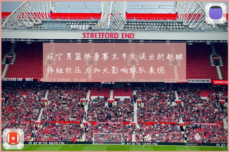 辽宁男篮热身赛末节失误分析赵继伟组织压力加大影响球队表现