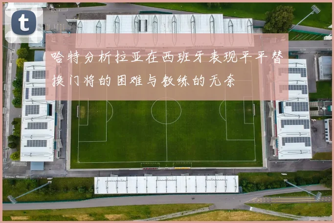 哈特分析拉亚在西班牙表现平平替换门将的困难与教练的无奈