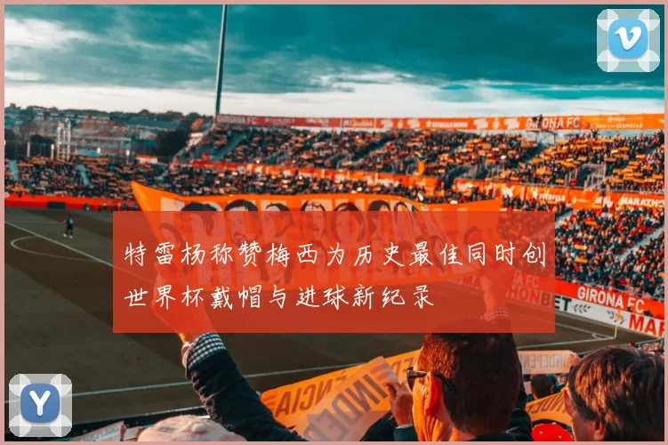 特雷杨称赞梅西为历史最佳同时创世界杯戴帽与进球新纪录
