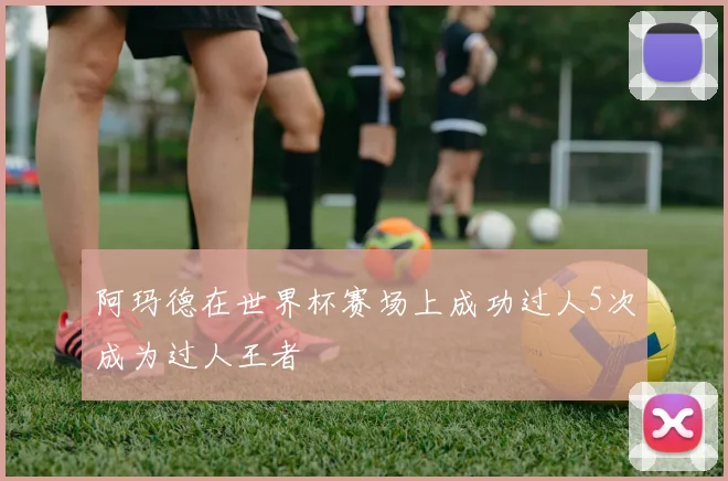 阿玛德在世界杯赛场上成功过人5次成为过人王者