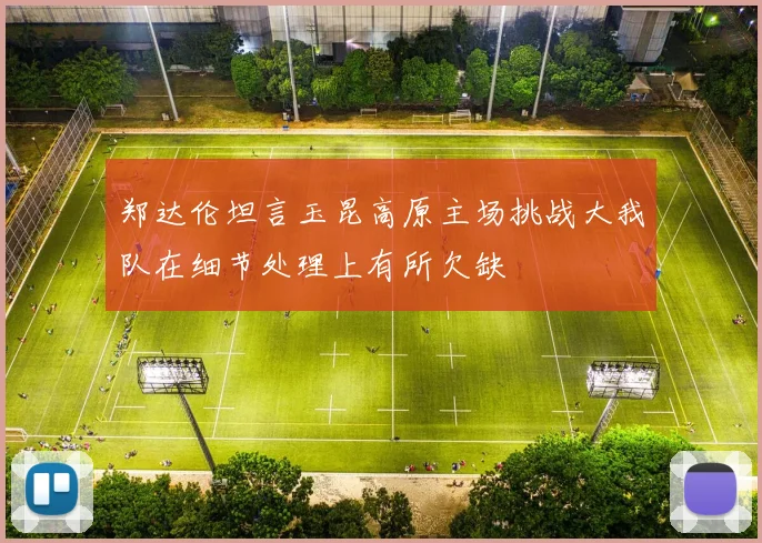 郑达伦坦言玉昆高原主场挑战大我队在细节处理上有所欠缺