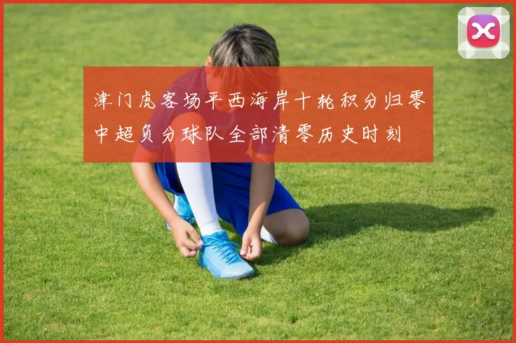津门虎客场平西海岸十轮积分归零中超负分球队全部清零历史时刻