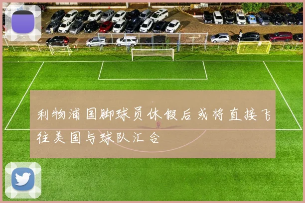 利物浦国脚球员休假后或将直接飞往美国与球队汇合