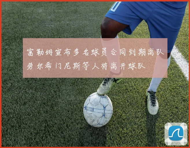 富勒姆宣布多名球员合同到期离队劳尔希门尼斯等人将离开球队