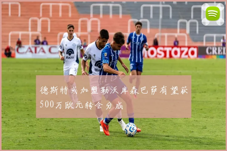 德斯特或加盟勒沃库森巴萨有望获500万欧元转会分成
