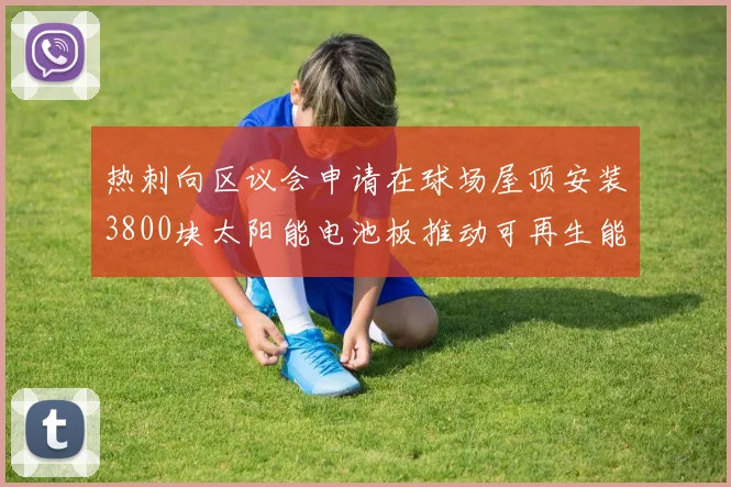 热刺向区议会申请在球场屋顶安装3800块太阳能电池板推动可再生能源发展