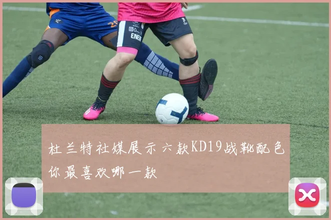 杜兰特社媒展示六款KD19战靴配色你最喜欢哪一款
