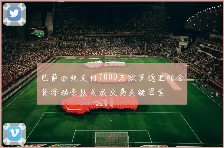 巴萨拒绝支付7000万欧罗德里转会费浮动条款或成交易关键因素