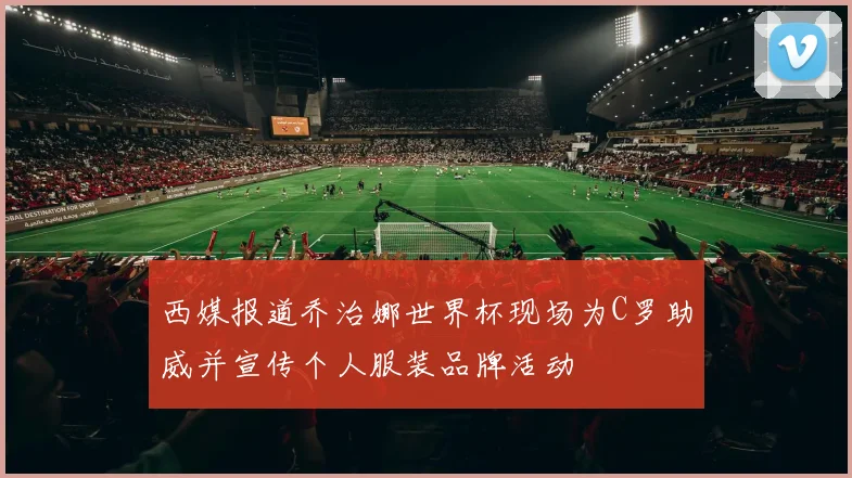 西媒报道乔治娜世界杯现场为C罗助威并宣传个人服装品牌活动