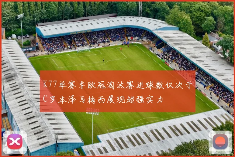 K77单赛季欧冠淘汰赛进球数仅次于C罗本泽马梅西展现超强实力