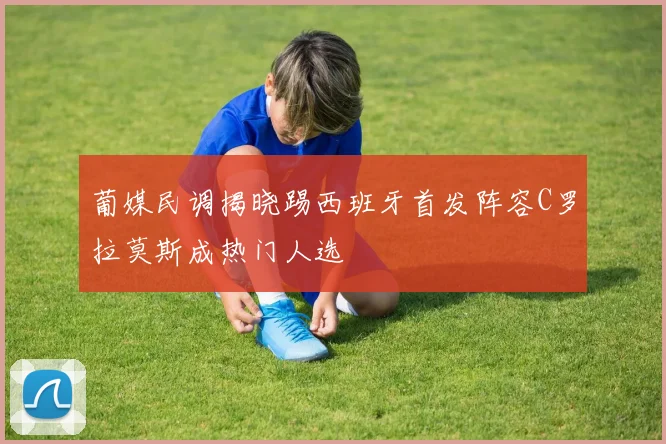 葡媒民调揭晓踢西班牙首发阵容C罗拉莫斯成热门人选